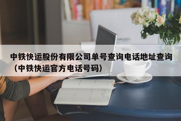 中铁快运股份有限公司单号查询电话地址查询（中铁快运官方电话号码）
