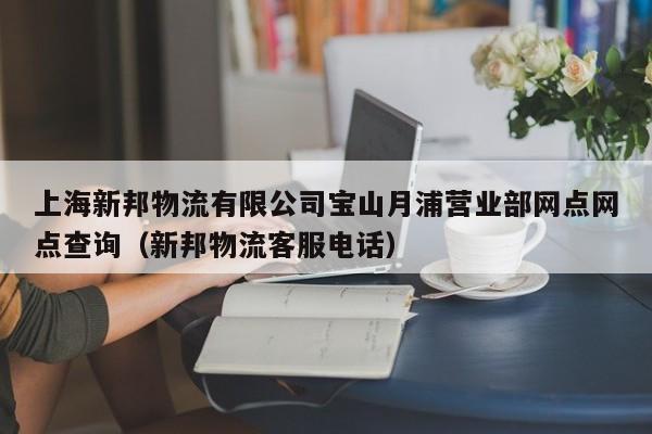 上海新邦物流有限公司宝山月浦营业部网点网点查询（新邦物流客服电话）